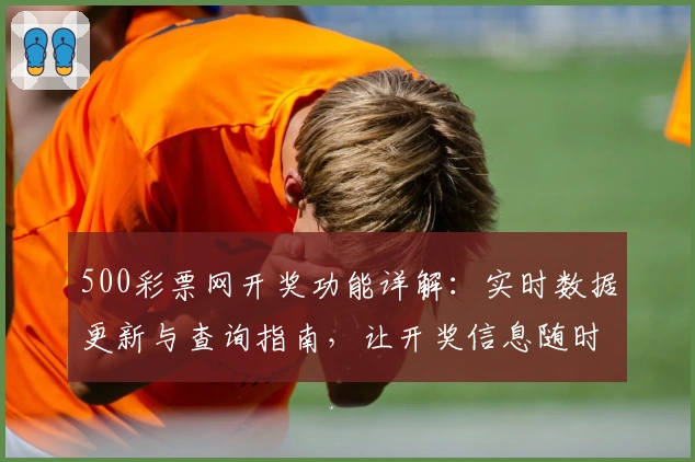 500彩票网开奖功能详解：实时数据更新与查询指南，让开奖信息随时掌握