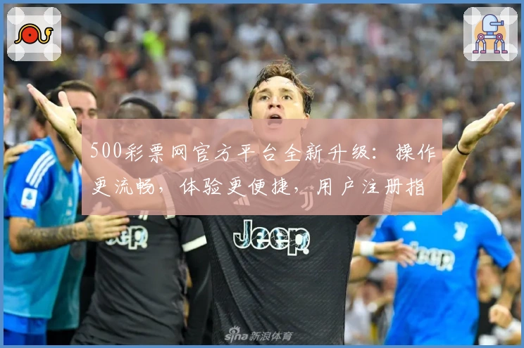 500彩票网官方平台全新升级：操作更流畅，体验更便捷，用户注册指南看这里