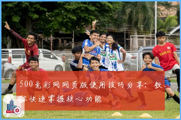 500竞彩网网页版使用技巧分享:教你快速掌握核心功能
