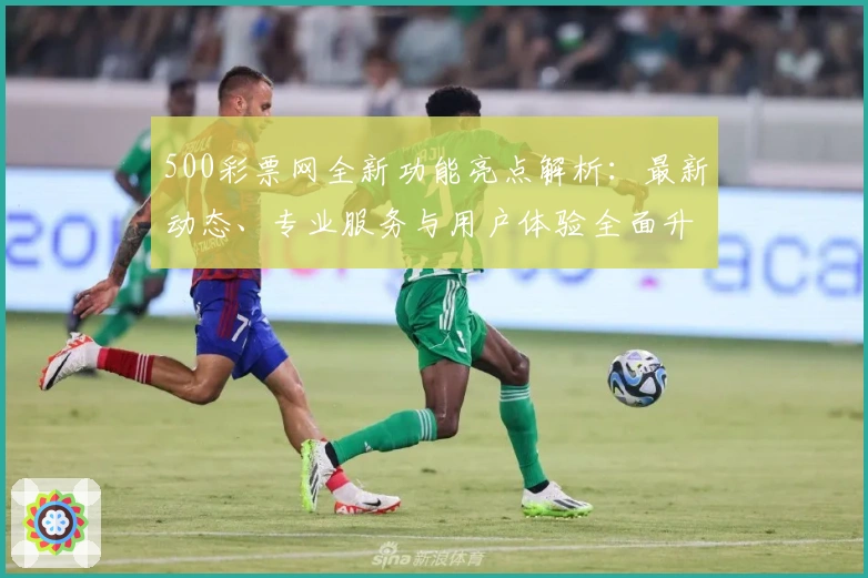 500彩票网全新功能亮点解析：最新动态、专业服务与用户体验全面升级