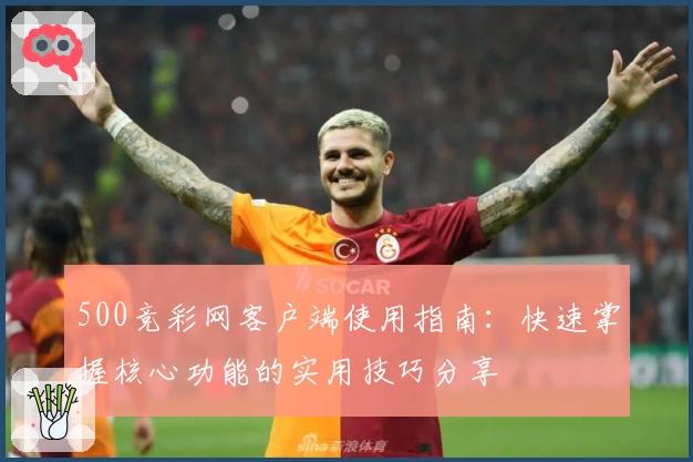500竞彩网客户端使用指南：快速掌握核心功能的实用技巧分享