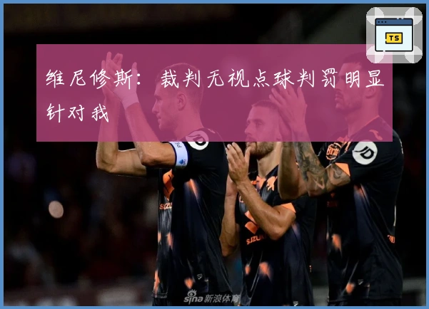 维尼修斯：裁判无视点球判罚明显针对我