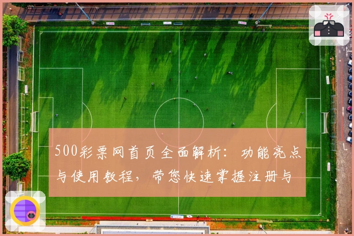500彩票网首页全面解析：功能亮点与使用教程，带您快速掌握注册与玩法技巧