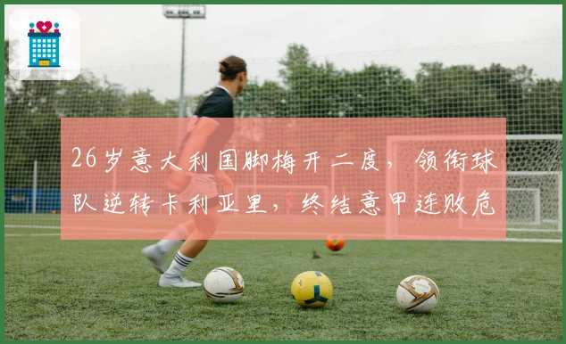 26岁意大利国脚梅开二度，领衔球队逆转卡利亚里，终结意甲连败危机