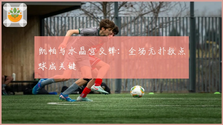 凯帕与水晶宫交锋：全场无扑救点球成关键