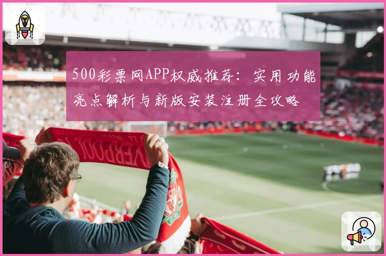 500彩票网APP权威推荐：实用功能亮点解析与新版安装注册全攻略