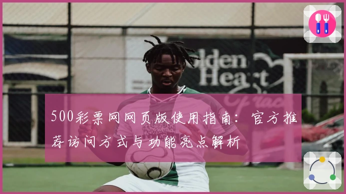 500彩票网网页版使用指南：官方推荐访问方式与功能亮点解析