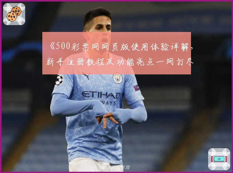 《500彩票网网页版使用体验详解,新手注册教程及功能亮点一网打尽》