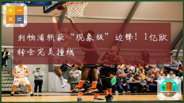 利物浦斩获“现象级”边锋！1亿欧转会完美撞线