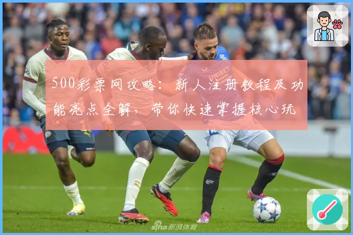 500彩票网攻略：新人注册教程及功能亮点全解，带你快速掌握核心玩法整改