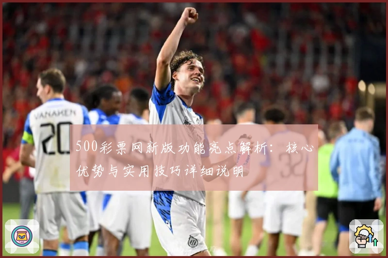 500彩票网新版功能亮点解析：核心优势与实用技巧详细说明
