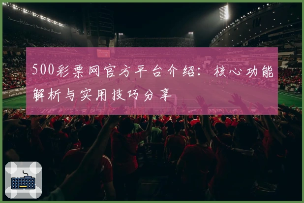 500彩票网官方平台介绍：核心功能解析与实用技巧分享