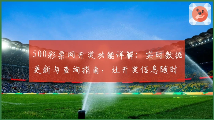 500彩票网开奖功能详解：实时数据更新与查询指南，让开奖信息随时掌握