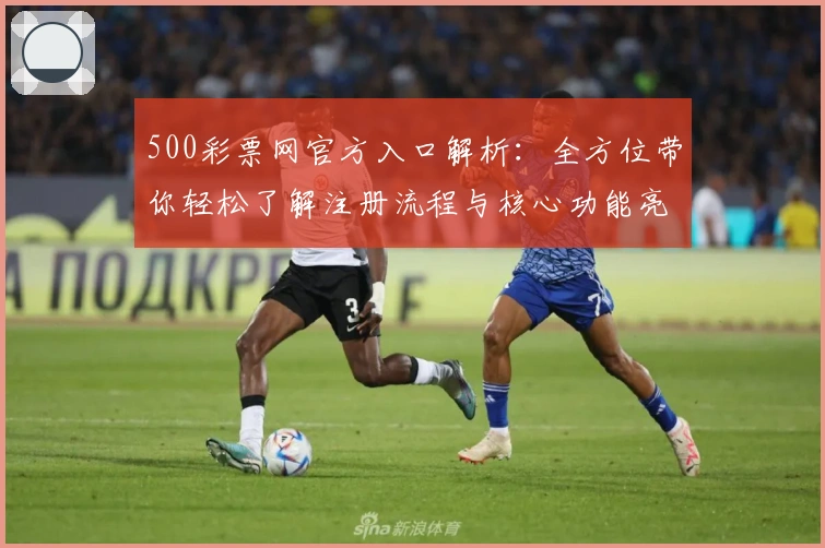 500彩票网官方入口解析：全方位带你轻松了解注册流程与核心功能亮点