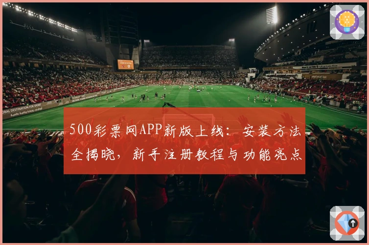 500彩票网APP新版上线：安装方法全揭晓，新手注册教程与功能亮点深度解析