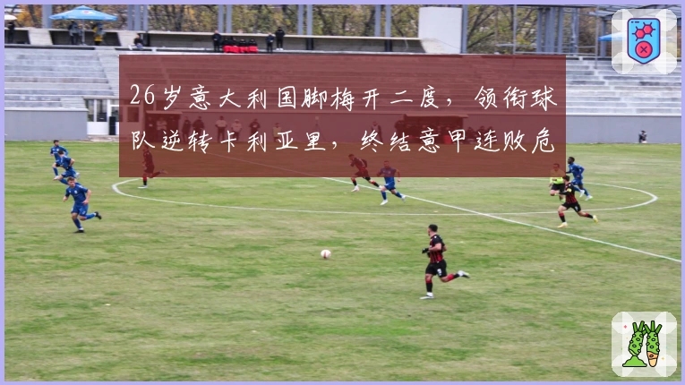26岁意大利国脚梅开二度，领衔球队逆转卡利亚里，终结意甲连败危机