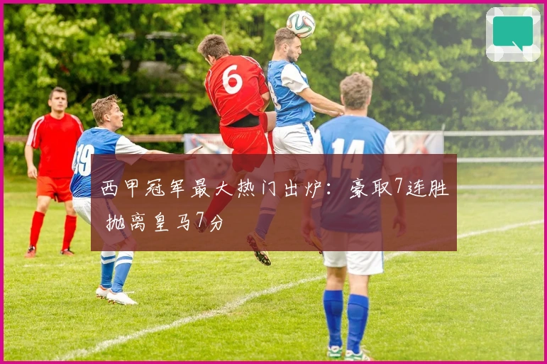 西甲冠军最大热门出炉：豪取7连胜 抛离皇马7分