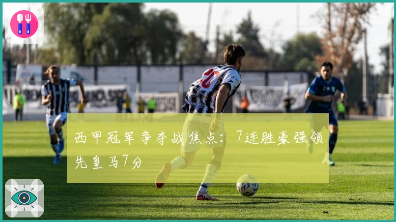 西甲冠军争夺战焦点：7连胜豪强领先皇马7分