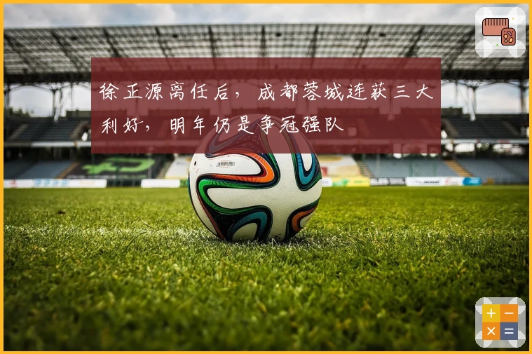 徐正源离任后，成都蓉城连获三大利好，明年仍是争冠强队