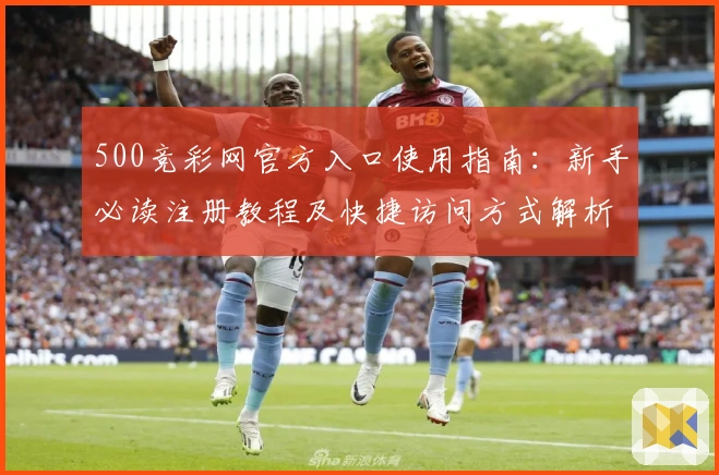 500竞彩网官方入口使用指南：新手必读注册教程及快捷访问方式解析