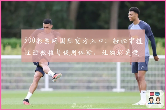 500彩票网国际官方入口：轻松掌握注册教程与使用体验，让购彩更便捷