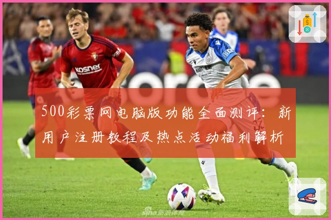 500彩票网电脑版功能全面测评：新用户注册教程及热点活动福利解析