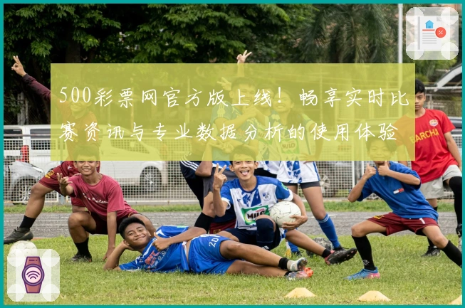 500彩票网官方版上线！畅享实时比赛资讯与专业数据分析的使用体验