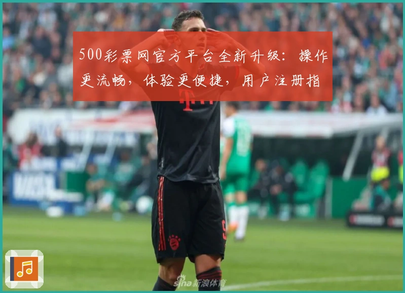 500彩票网官方平台全新升级:操作更流畅,体验更便捷,用户注册指南看这里