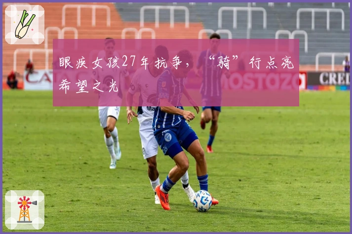 眼疾女孩27年抗争，“骑”行点亮希望之光