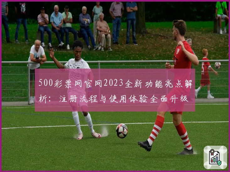 500彩票网官网2023全新功能亮点解析：注册流程与使用体验全面升级