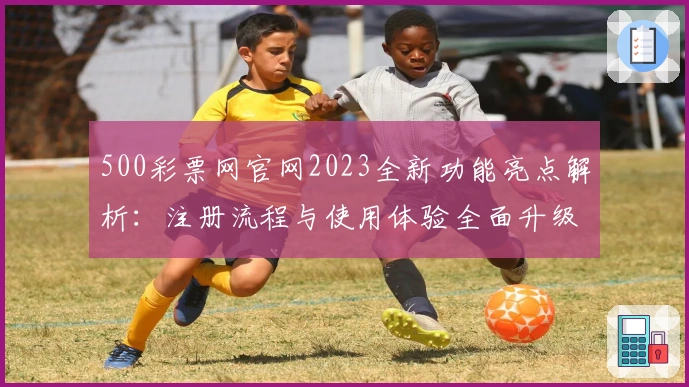 500彩票网官网2023全新功能亮点解析：注册流程与使用体验全面升级
