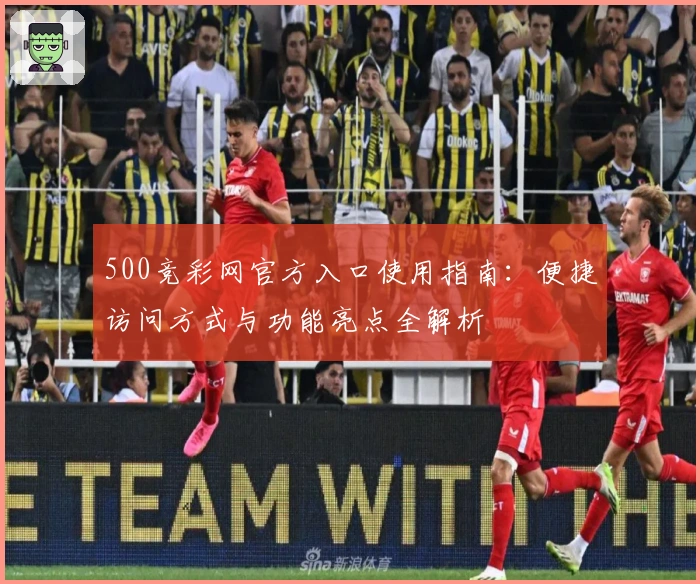 500竞彩网官方入口使用指南：便捷访问方式与功能亮点全解析