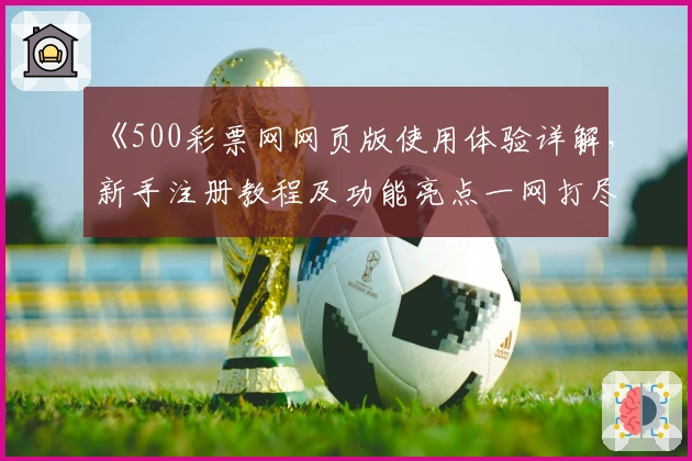 《500彩票网网页版使用体验详解，新手注册教程及功能亮点一网打尽》