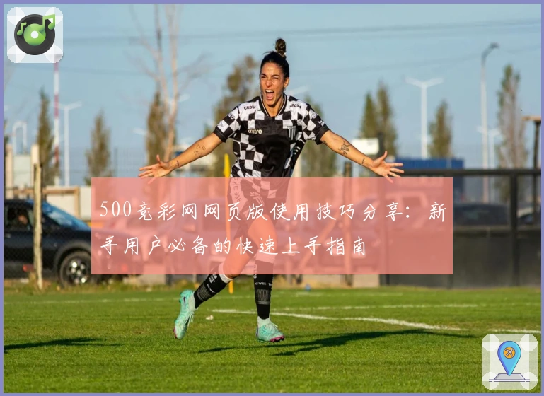 500竞彩网网页版使用技巧分享：新手用户必备的快速上手指南
