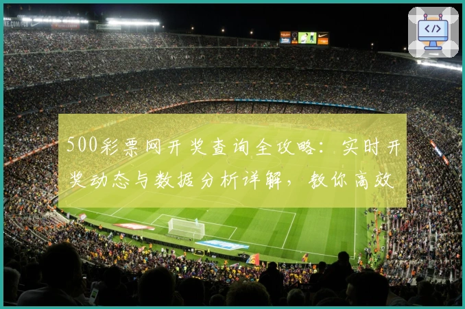 500彩票网开奖查询全攻略:实时开奖动态与数据分析详解,教你高效掌握最新信息