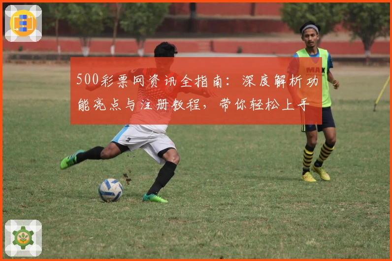 500彩票网资讯全指南:深度解析功能亮点与注册教程,带你轻松上手快速体验