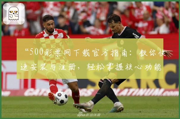 “500彩票网下载官方指南：教你快速安装与注册，轻松掌握核心功能亮点”