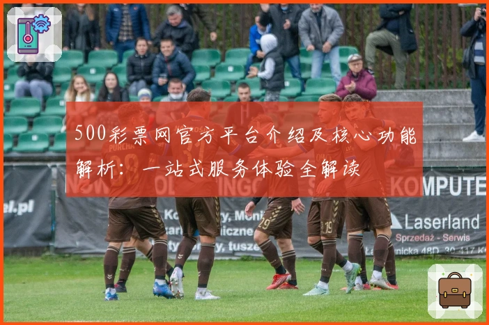 500彩票网官方平台介绍及核心功能解析：一站式服务体验全解读
