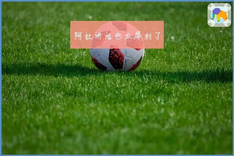 阿杜讲话也太犀利了