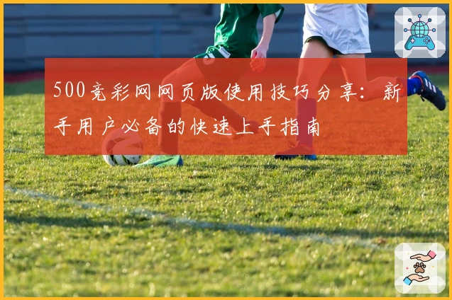 500竞彩网网页版使用技巧分享：新手用户必备的快速上手指南