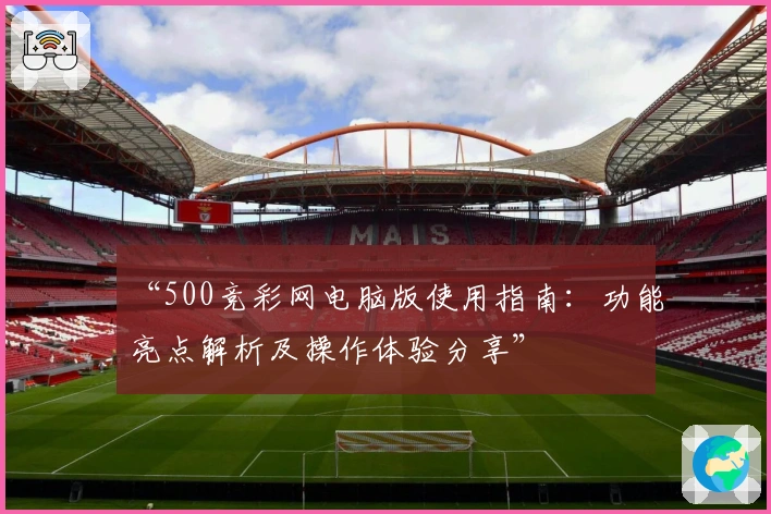 “500竞彩网电脑版使用指南：功能亮点解析及操作体验分享”