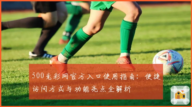 500竞彩网官方入口使用指南:便捷访问方式与功能亮点全解析