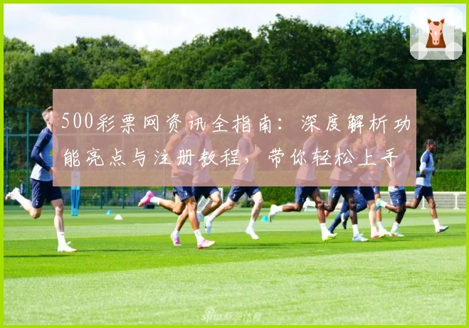 500彩票网资讯全指南：深度解析功能亮点与注册教程，带你轻松上手快速体验