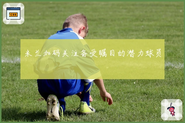 米兰加码关注备受瞩目的潜力球员