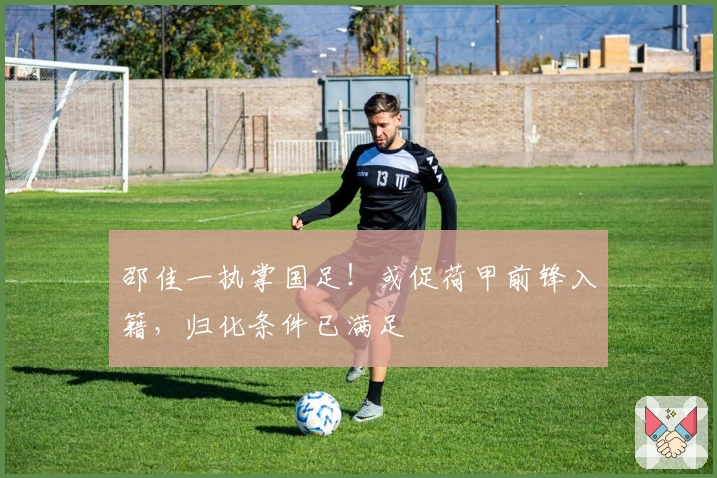 邵佳一执掌国足！或促荷甲前锋入籍，归化条件已满足
